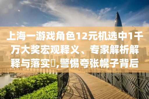上海一游戲角色12元機選中1千萬大獎宏觀釋義、專家解析解釋與落實?,警惕夸張幌子背后