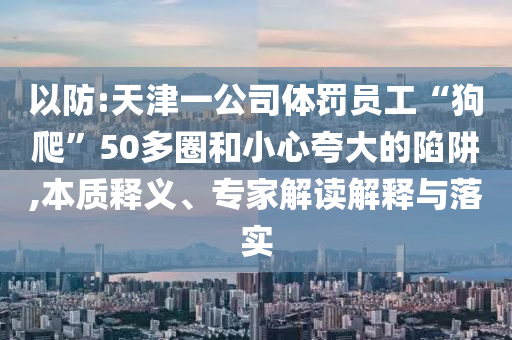 以防:天津一公司體罰員工“狗爬”50多圈和小心夸大的陷阱,本質(zhì)釋義、專家解讀解釋與落實