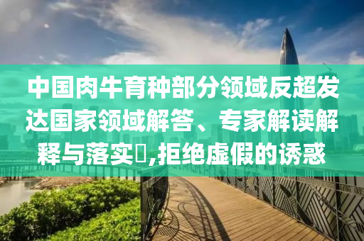 中國肉牛育種部分領域反超發達國家領域解答、專家解讀解釋與落實?,拒絕虛假的誘惑