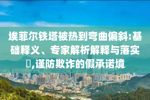 埃菲爾鐵塔被熱到彎曲偏斜:基礎(chǔ)釋義、專家解析解釋與落實(shí)?,謹(jǐn)防欺詐的假承諾境
