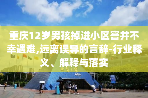 重慶12歲男孩掉進(jìn)小區(qū)窨井不幸遇難,遠(yuǎn)離誤導(dǎo)的言辭-行業(yè)釋義、解釋與落實(shí)