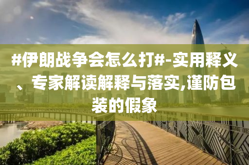 #伊朗戰(zhàn)爭會怎么打#-實用釋義、專家解讀解釋與落實,謹(jǐn)防包裝的假象