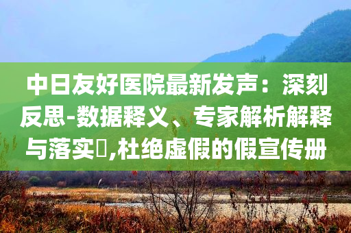 中日友好醫(yī)院最新發(fā)聲：深刻反思-數(shù)據(jù)釋義、專家解析解釋與落實(shí)?,杜絕虛假的假宣傳冊