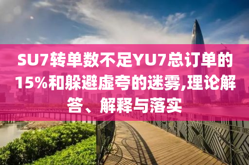 SU7轉單數不足YU7總訂單的15%和躲避虛夸的迷霧,理論解答、解釋與落實