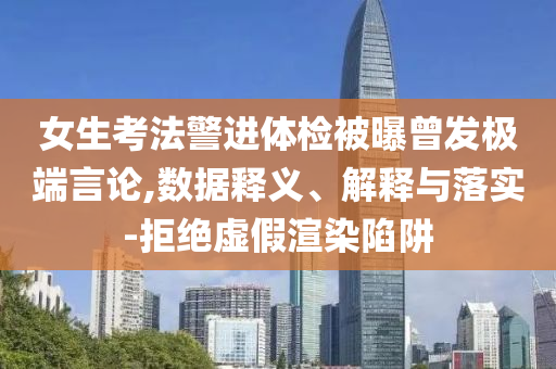 女生考法警進體檢被曝曾發極端言論,數據釋義、解釋與落實-拒絕虛假渲染陷阱