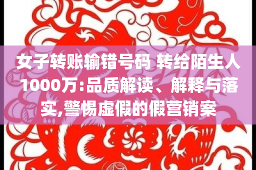 女子轉賬輸錯號碼 轉給陌生人1000萬:品質解讀、解釋與落實,警惕虛假的假營銷案