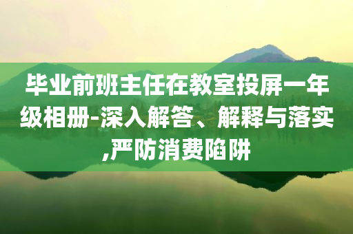 畢業前班主任在教室投屏一年級相冊-深入解答、解釋與落實,嚴防消費陷阱