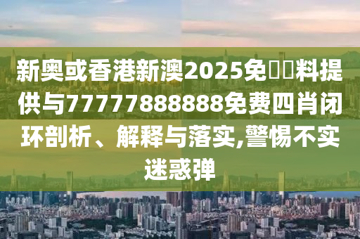 新奧或香港新澳2025免費資料提供與77777888888免費四肖閉環剖析、解釋與落實,警惕不實迷惑彈