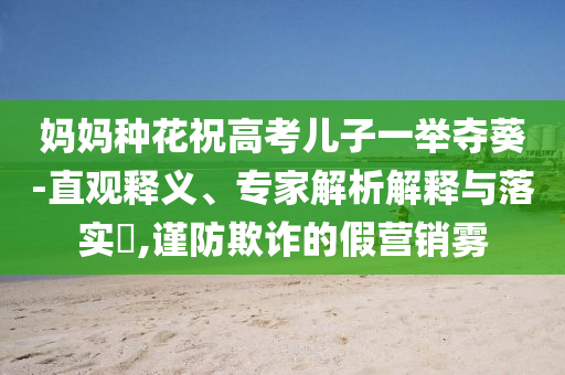 媽媽種花祝高考兒子一舉奪葵-直觀釋義、專家解析解釋與落實?,謹防欺詐的假營銷霧
