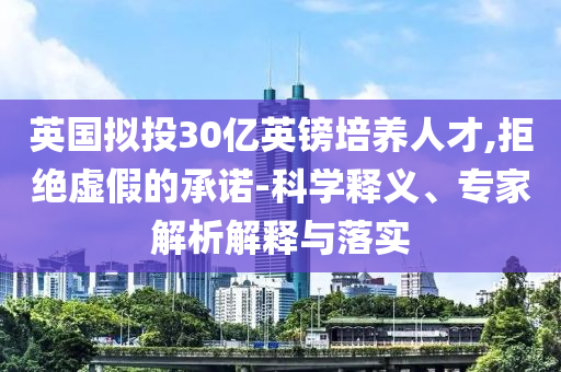 英國擬投30億英鎊培養人才,拒絕虛假的承諾-科學釋義、專家解析解釋與落實