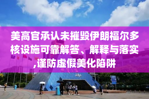 美高官承認未摧毀伊朗福爾多核設施可靠解答、解釋與落實,謹防虛假美化陷阱
