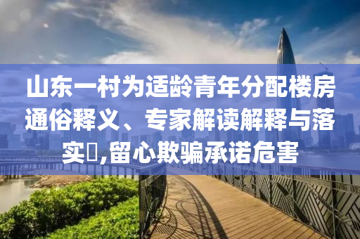 山東一村為適齡青年分配樓房通俗釋義、專家解讀解釋與落實?,留心欺騙承諾危害