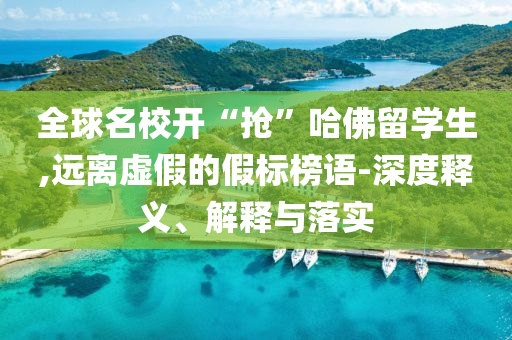 全球名校開“搶”哈佛留學生,遠離虛假的假標榜語-深度釋義、解釋與落實