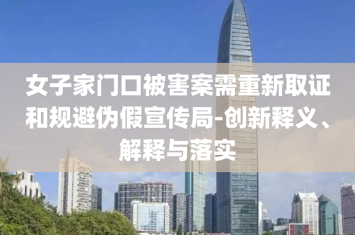 女子家門口被害案需重新取證和規避偽假宣傳局-創新釋義、解釋與落實