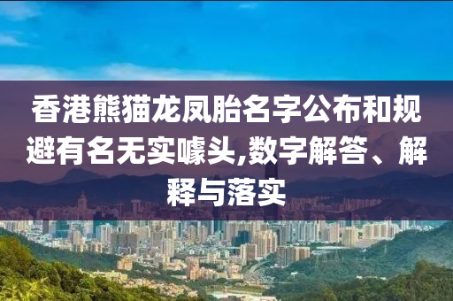 香港熊貓龍鳳胎名字公布和規避有名無實噱頭,數字解答、解釋與落實