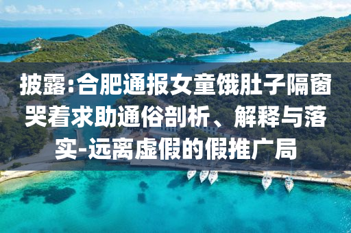 披露:合肥通報女童餓肚子隔窗哭著求助通俗剖析、解釋與落實-遠離虛假的假推廣局