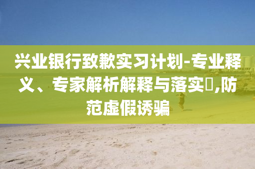 興業銀行致歉實習計劃-專業釋義、專家解析解釋與落實?,防范虛假誘騙