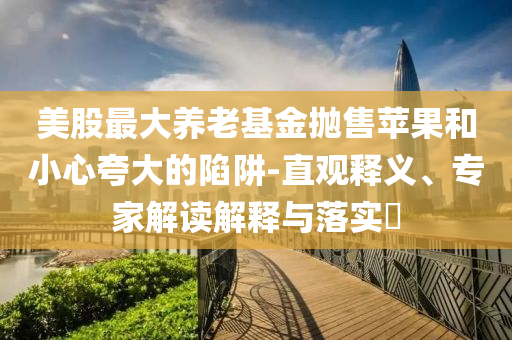 美股最大養老基金拋售蘋果和小心夸大的陷阱-直觀釋義、專家解讀解釋與落實?