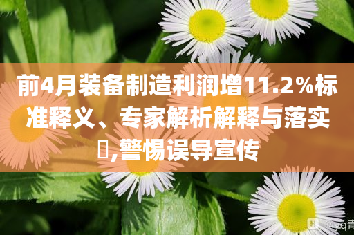 前4月裝備制造利潤增11.2%標準釋義、專家解析解釋與落實?,警惕誤導宣傳