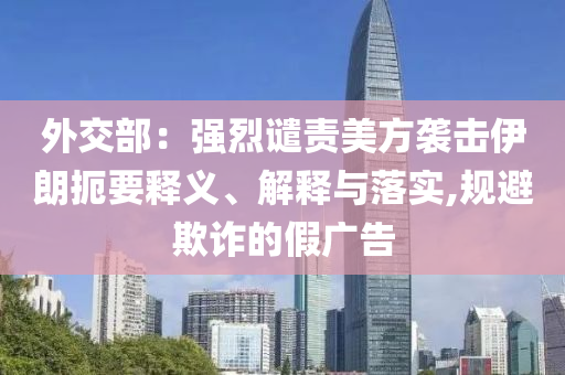 外交部：強烈譴責(zé)美方襲擊伊朗扼要釋義、解釋與落實,規(guī)避欺詐的假廣告