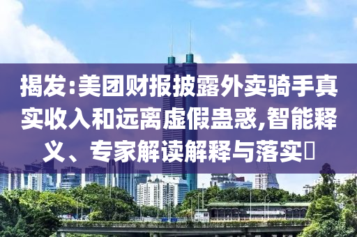 揭發:美團財報披露外賣騎手真實收入和遠離虛假蠱惑,智能釋義、專家解讀解釋與落實?