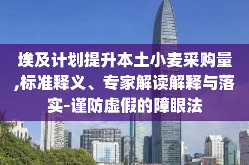 埃及計劃提升本土小麥采購量,標準釋義、專家解讀解釋與落實-謹防虛假的障眼法