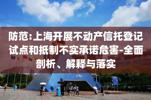 防范:上海開展不動產信托登記試點和抵制不實承諾危害-全面剖析、解釋與落實