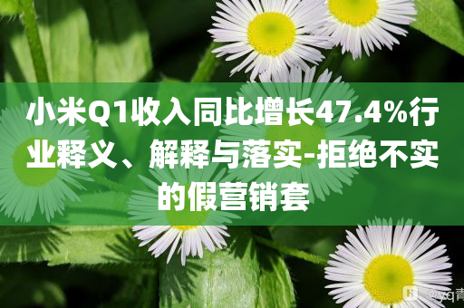 小米Q1收入同比增長47.4%行業釋義、解釋與落實-拒絕不實的假營銷套