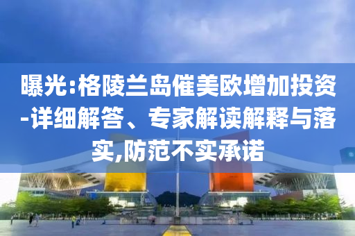 曝光:格陵蘭島催美歐增加投資-詳細解答、專家解讀解釋與落實,防范不實承諾
