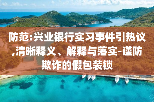 防范:興業銀行實習事件引熱議,清晰釋義、解釋與落實-謹防欺詐的假包裝鎖