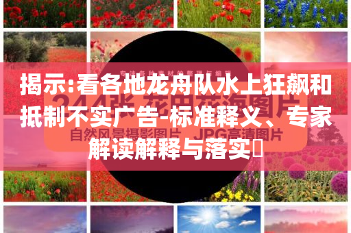 揭示:看各地龍舟隊水上狂飆和抵制不實廣告-標準釋義、專家解讀解釋與落實?