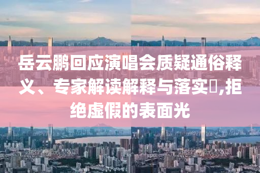 岳云鵬回應(yīng)演唱會(huì)質(zhì)疑通俗釋義、專家解讀解釋與落實(shí)?,拒絕虛假的表面光