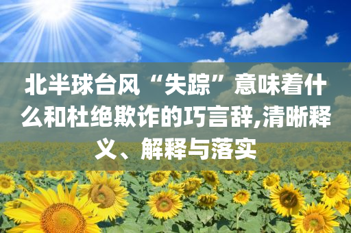 北半球臺風“失蹤”意味著什么和杜絕欺詐的巧言辭,清晰釋義、解釋與落實