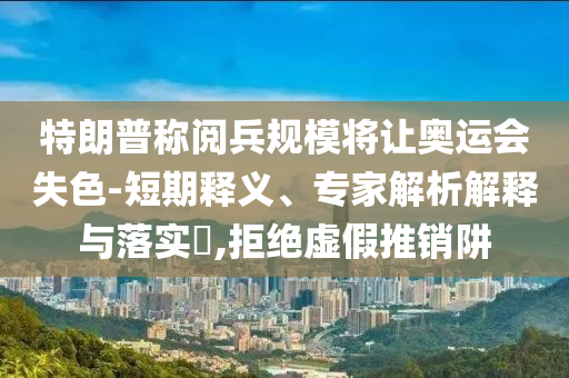 特朗普稱閱兵規(guī)模將讓奧運(yùn)會(huì)失色-短期釋義、專家解析解釋與落實(shí)?,拒絕虛假推銷阱