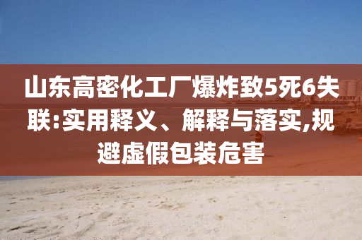 山東高密化工廠爆炸致5死6失聯:實用釋義、解釋與落實,規避虛假包裝危害