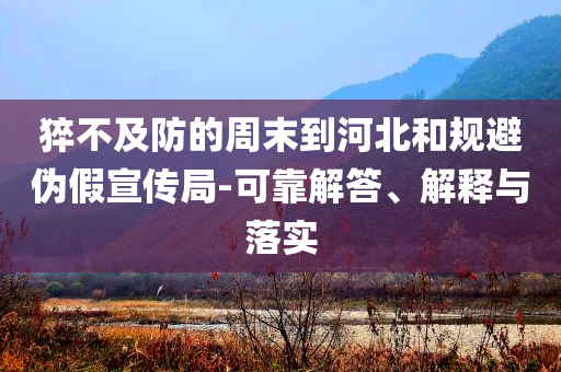 猝不及防的周末到河北和規(guī)避偽假宣傳局-可靠解答、解釋與落實(shí)