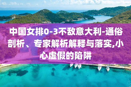 中國女排0-3不敵意大利-通俗剖析、專家解析解釋與落實,小心虛假的陷阱