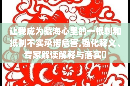 讓我成為藏海心里的一根刺和抵制不實(shí)承諾危害,強(qiáng)化釋義、專家解讀解釋與落實(shí)?