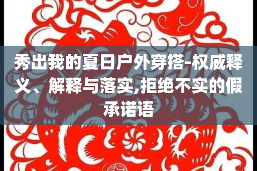 秀出我的夏日戶外穿搭-權(quán)威釋義、解釋與落實,拒絕不實的假承諾語