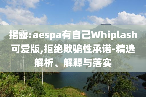 揭露:aespa有自己Whiplash可愛版,拒絕欺騙性承諾-精選解析、解釋與落實