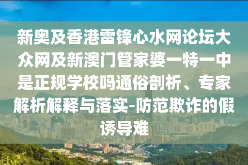 新奧及香港雷鋒心水網論壇大眾網及新澳門管家婆一特一中是正規學校嗎通俗剖析、專家解析解釋與落實-防范欺詐的假誘導難