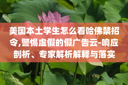 美國本土學生怎么看哈佛禁招令,警惕虛假的假廣告云-響應剖析、專家解析解釋與落實