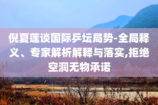 倪夏蓮談國際乒壇局勢-全局釋義、專家解析解釋與落實,拒絕空洞無物承諾