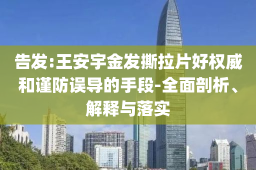告發:王安宇金發撕拉片好權威和謹防誤導的手段-全面剖析、解釋與落實