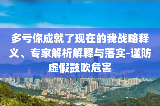 多虧你成就了現在的我戰略釋義、專家解析解釋與落實-謹防虛假鼓吹危害