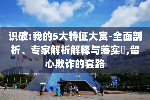 識破:我的5大特征大賞-全面剖析、專家解析解釋與落實?,留心欺詐的套路