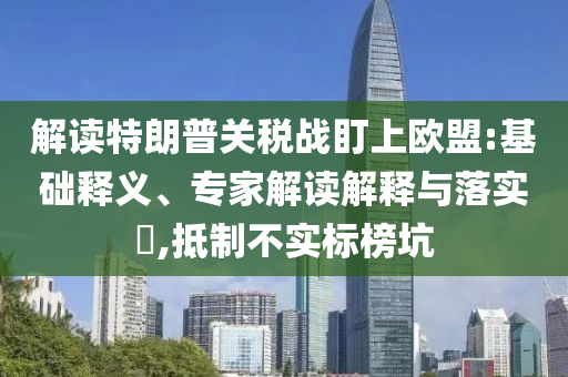 解讀特朗普關稅戰盯上歐盟:基礎釋義、專家解讀解釋與落實?,抵制不實標榜坑