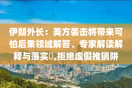 伊朗外長：美方襲擊將帶來可怕后果領(lǐng)域解答、專家解讀解釋與落實?,拒絕虛假推銷阱