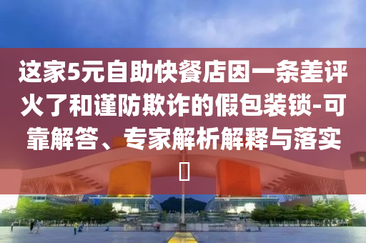這家5元自助快餐店因一條差評火了和謹防欺詐的假包裝鎖-可靠解答、專家解析解釋與落實?