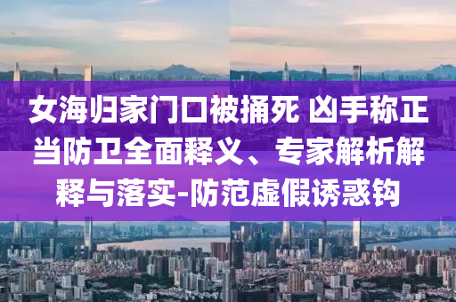 女海歸家門口被捅死 兇手稱正當防衛全面釋義、專家解析解釋與落實-防范虛假誘惑鉤